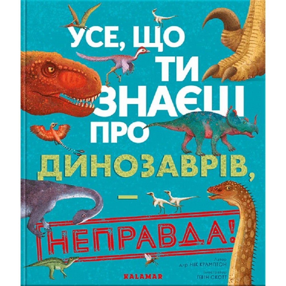 Усе, що ти знаєш про динозаврів, — неправда! - Нік Крамптон, Ґевін Скотт